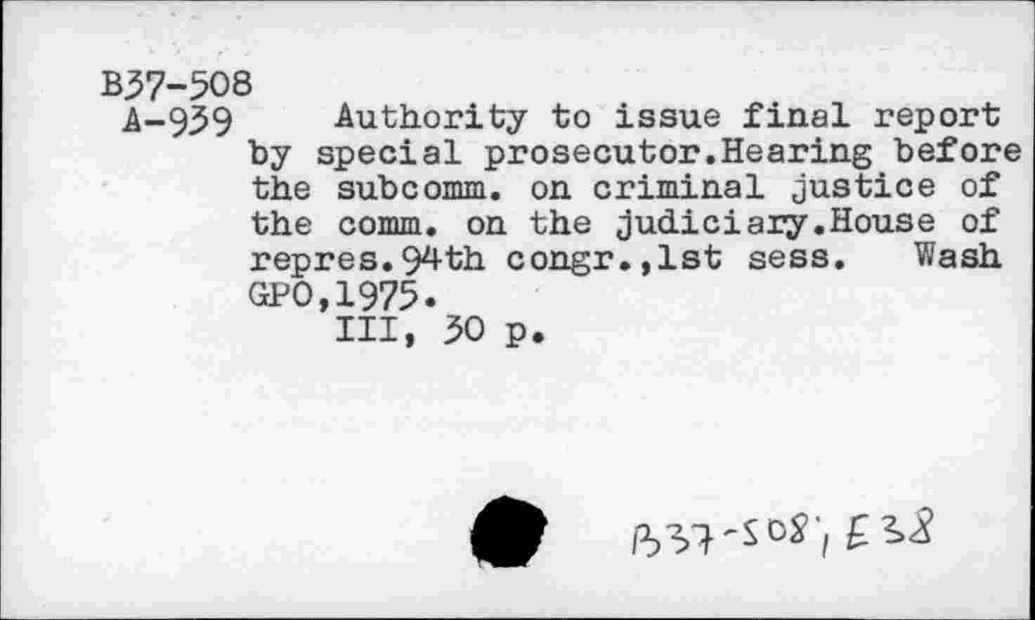 ﻿B57-508
A-959 Authority to issue final report by special prosecutor.Hearing before the subcomm. on criminal justice of the comm, on the judiciary.House of repres.94th congr.,lst sess. Wash GPO,1975.
Ill, 50 p.